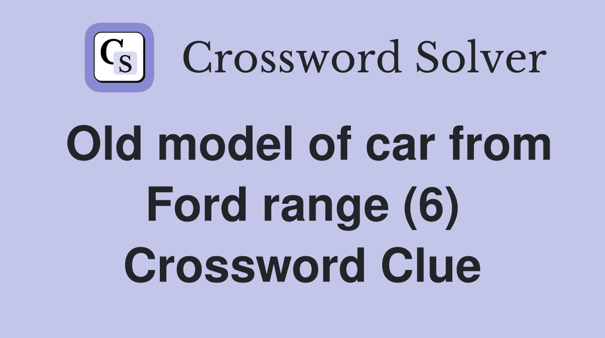 Old model of car from Ford range 6 Crossword Clue Answers 